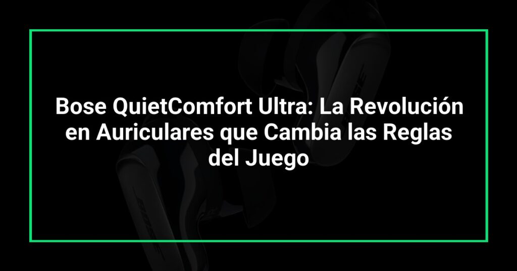 Bose QuietComfort Ultra: La Revolución en Auriculares que Cambia las Reglas del Juego