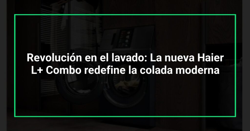 Revolución en el lavado: La nueva Haier L+ Combo redefine la colada moderna