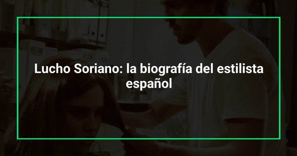Lucho Soriano: la biografía del estilista español