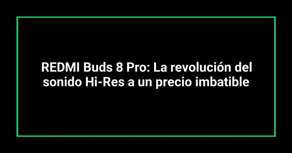 REDMI Buds 8 Pro: La revolución del sonido Hi-Res a un precio imbatible