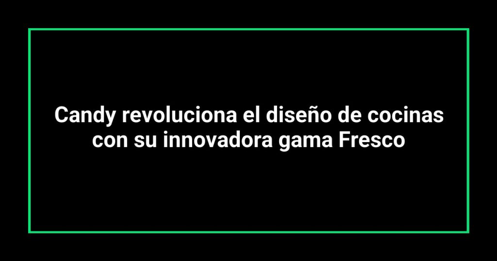 Candy revoluciona el diseño de cocinas con su innovadora gama Fresco