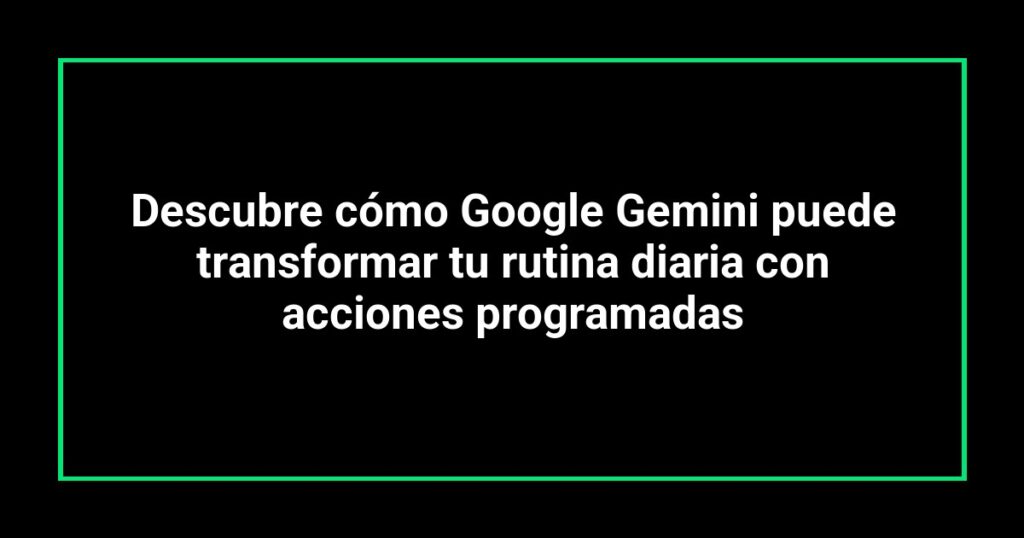 Descubre cómo Google Gemini puede transformar tu rutina diaria con acciones programadas