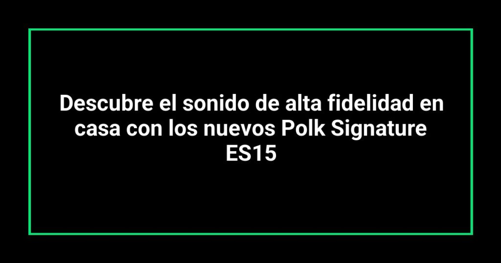 Descubre el sonido de alta fidelidad en casa con los nuevos Polk Signature ES15