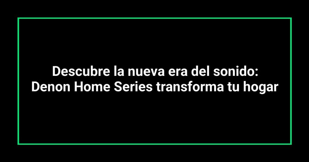 Descubre la nueva era del sonido: Denon Home Series transforma tu hogar