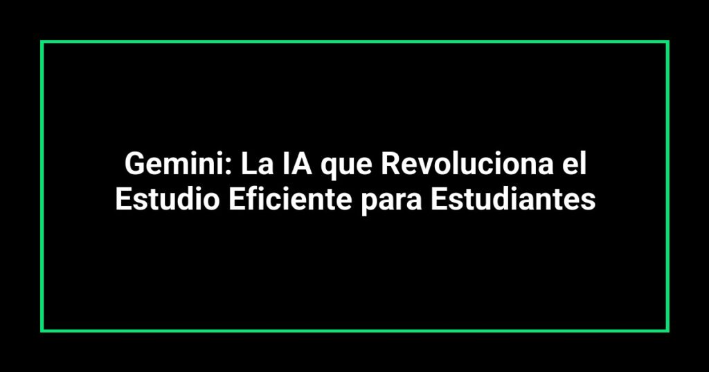 Gemini: La IA que Revoluciona el Estudio Eficiente para Estudiantes