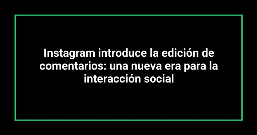 Instagram introduce la edición de comentarios: una nueva era para la interacción social