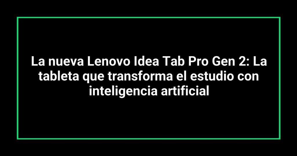 La nueva Lenovo Idea Tab Pro Gen 2: La tableta que transforma el estudio con inteligencia artificial
