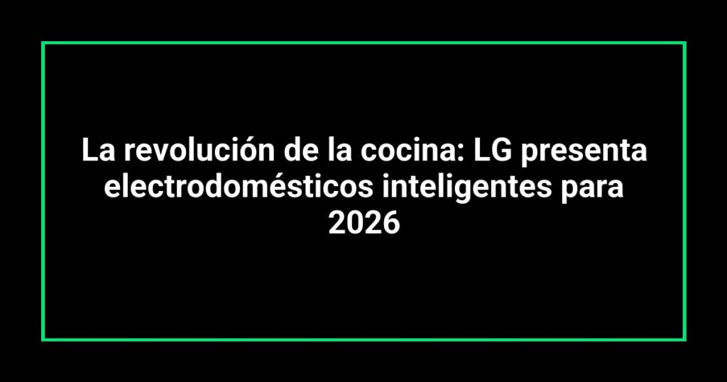 La revolución de la cocina: LG presenta electrodomésticos inteligentes para 2026