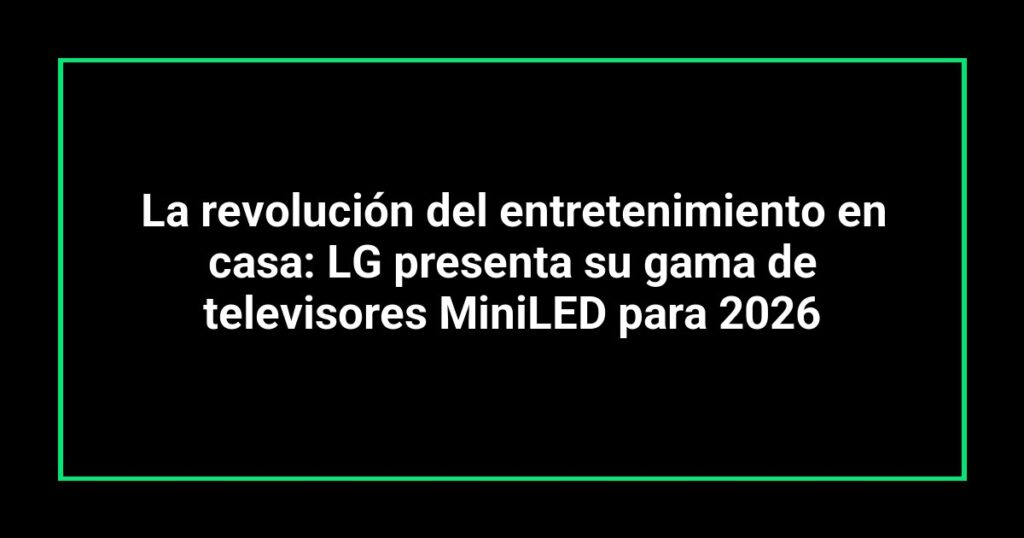 La revolución del entretenimiento en casa: LG presenta su gama de televisores MiniLED para 2026