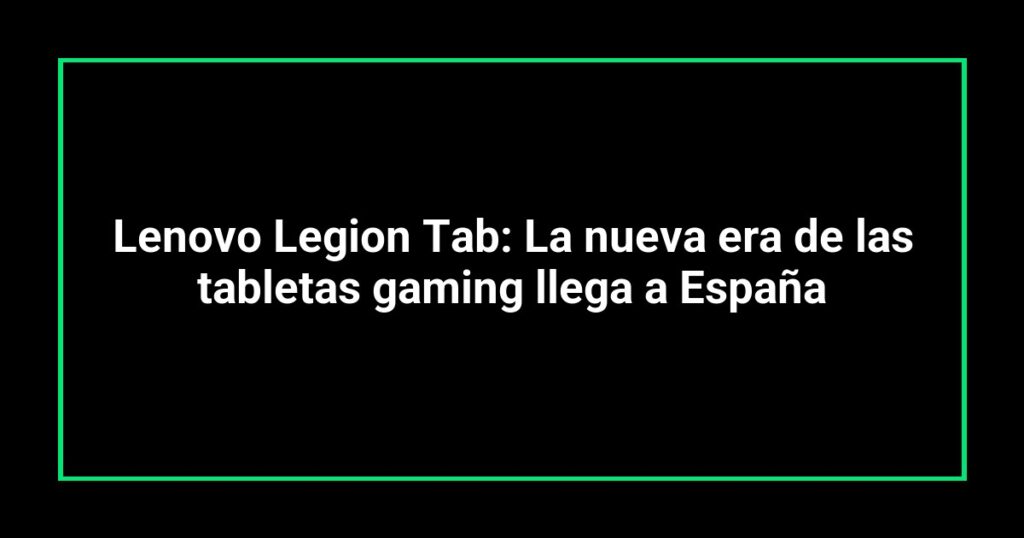 Lenovo Legion Tab: La nueva era de las tabletas gaming llega a España