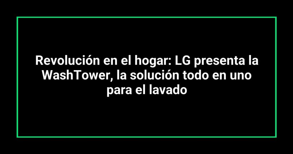 Revolución en el hogar: LG presenta la WashTower, la solución todo en uno para el lavado
