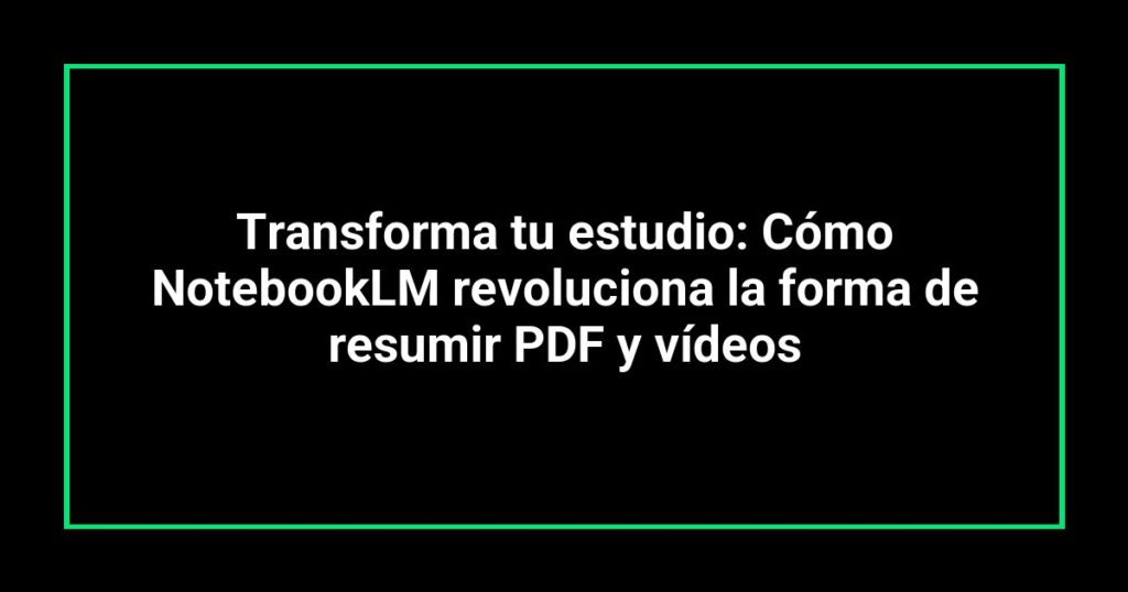 Transforma tu estudio: Cómo NotebookLM revoluciona la forma de resumir PDF y vídeos