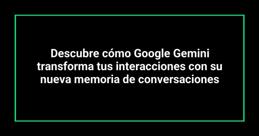 Descubre cómo Google Gemini transforma tus interacciones con su nueva memoria de conversaciones