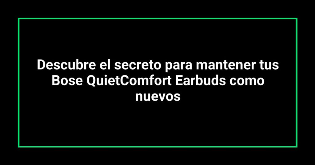 Descubre el secreto para mantener tus Bose QuietComfort Earbuds como nuevos