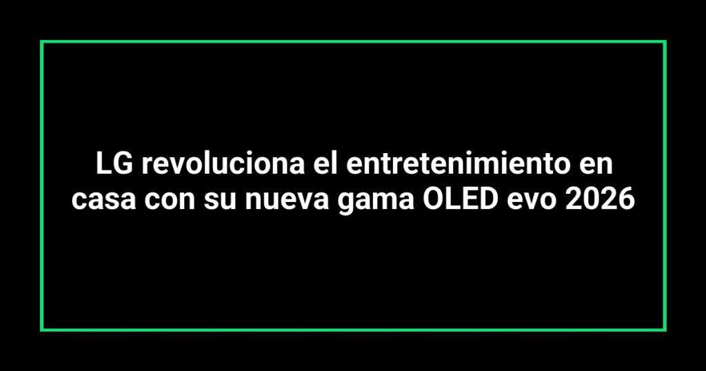 LG revoluciona el entretenimiento en casa con su nueva gama OLED evo 2026