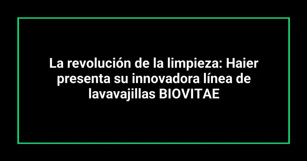 La revolución de la limpieza: Haier presenta su innovadora línea de lavavajillas BIOVITAE