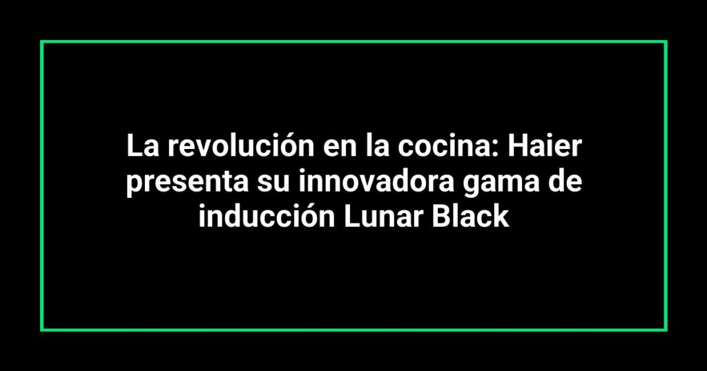 La revolución en la cocina: Haier presenta su innovadora gama de inducción Lunar Black