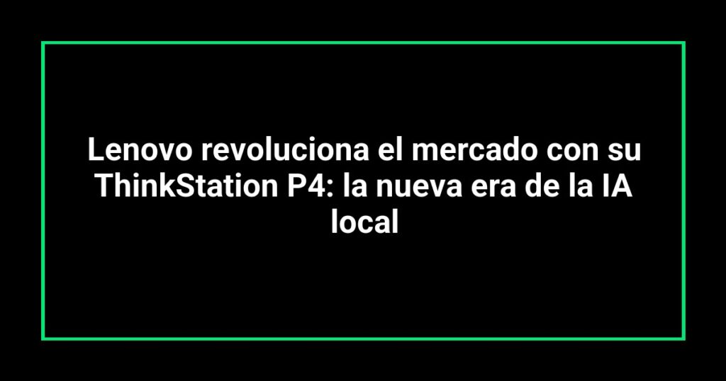 Lenovo revoluciona el mercado con su ThinkStation P4: la nueva era de la IA local