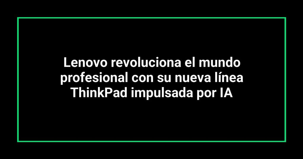 Lenovo revoluciona el mundo profesional con su nueva línea ThinkPad impulsada por IA