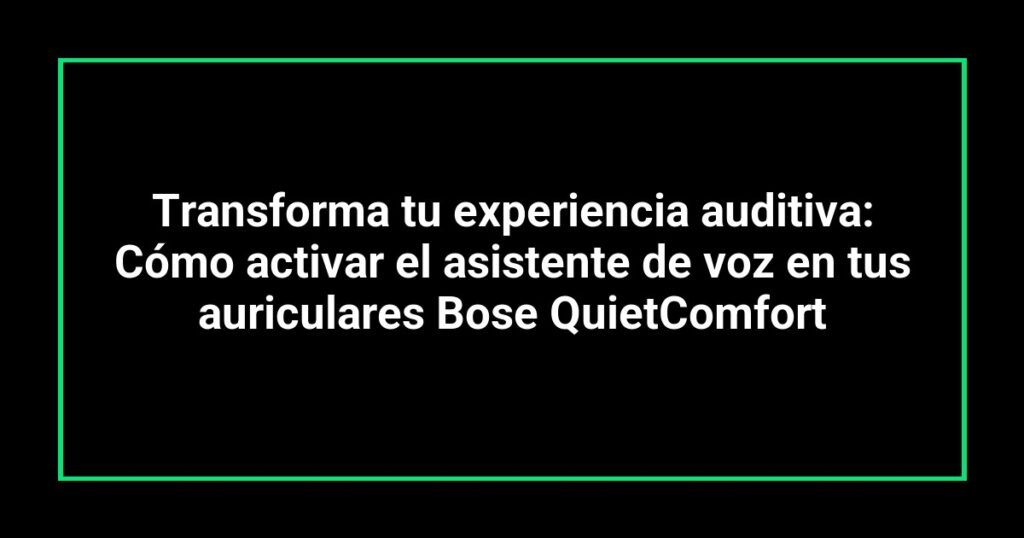 Transforma tu experiencia auditiva: Cómo activar el asistente de voz en tus auriculares Bose QuietComfort