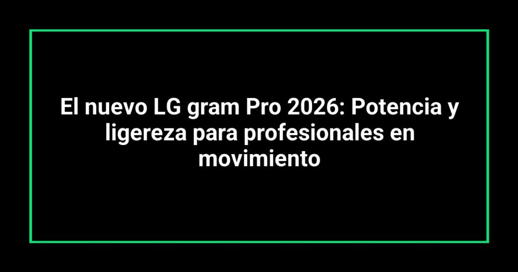 El nuevo LG gram Pro 2026: Potencia y ligereza para profesionales en movimiento