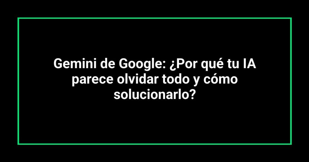 Gemini de Google: ¿Por qué tu IA parece olvidar todo y cómo solucionarlo?