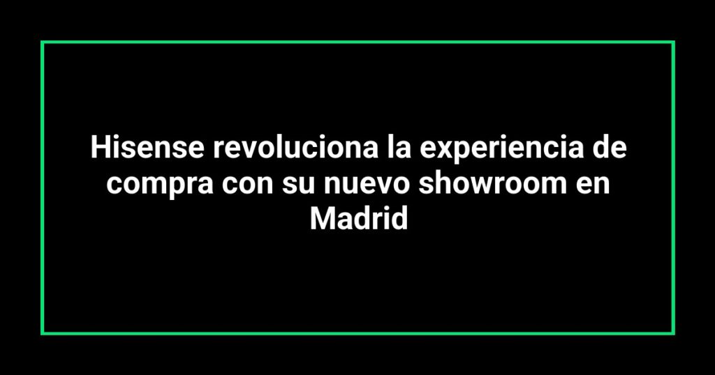 Hisense revoluciona la experiencia de compra con su nuevo showroom en Madrid
