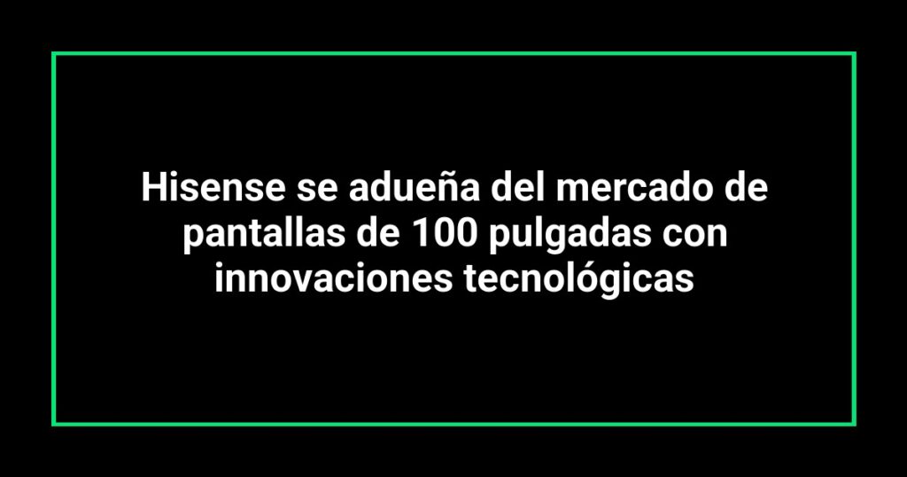Hisense se adueña del mercado de pantallas de 100 pulgadas con innovaciones tecnológicas