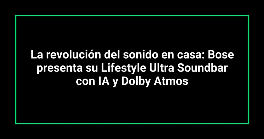La revolución del sonido en casa: Bose presenta su Lifestyle Ultra Soundbar con IA y Dolby Atmos