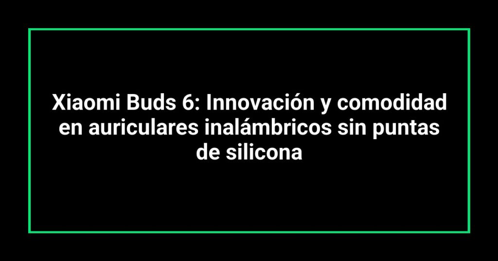 Xiaomi Buds 6: Innovación y comodidad en auriculares inalámbricos sin puntas de silicona