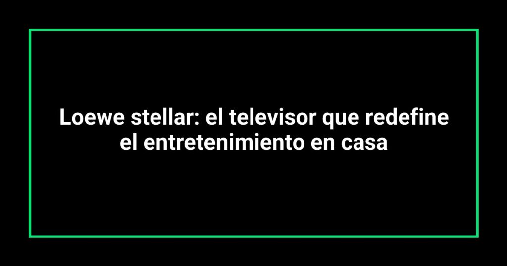Loewe stellar: el televisor que redefine el entretenimiento en casa